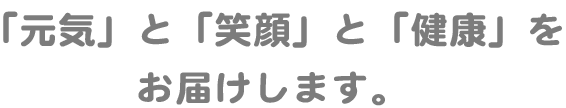 「元気」と「笑顔」と「健康」をお届けします。