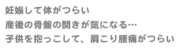 妊娠して体がつらい　産後の骨盤の開きが気になる…　子供を抱っこして、肩こり腰痛がつらい